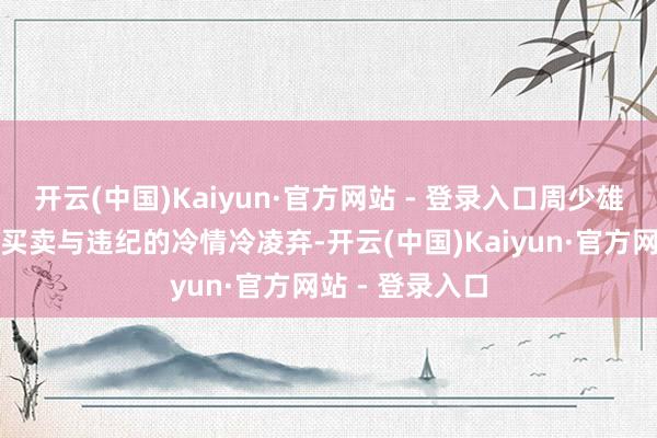 开云(中国)Kaiyun·官方网站 - 登录入口周少雄的行动体现了买卖与违纪的冷情冷凌弃-开云(中国)Kaiyun·官方网站 - 登录入口