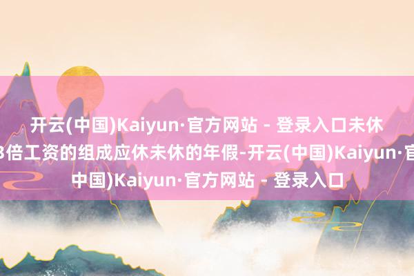 开云(中国)Kaiyun·官方网站 - 登录入口未休年放假的抵偿尺度3倍工资的组成应休未休的年假-开云(中国)Kaiyun·官方网站 - 登录入口