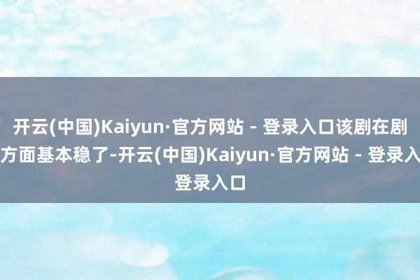 开云(中国)Kaiyun·官方网站 - 登录入口该剧在剧情方面基本稳了-开云(中国)Kaiyun·官方网站 - 登录入口