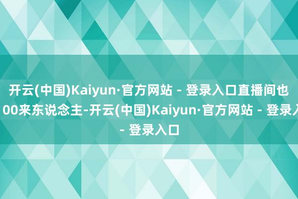 开云(中国)Kaiyun·官方网站 - 登录入口直播间也就100来东说念主-开云(中国)Kaiyun·官方网站 - 登录入口