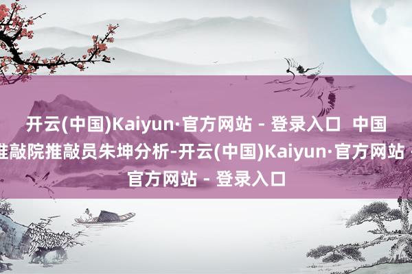 开云(中国)Kaiyun·官方网站 - 登录入口  中国财政科学推敲院推敲员朱坤分析-开云(中国)Kaiyun·官方网站 - 登录入口