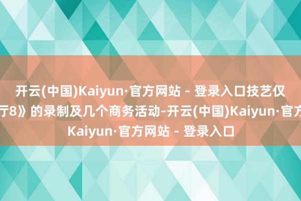 开云(中国)Kaiyun·官方网站 - 登录入口技艺仅参加一个《中餐厅8》的录制及几个商务活动-开云(中国)Kaiyun·官方网站 - 登录入口