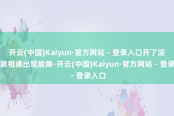开云(中国)Kaiyun·官方网站 - 登录入口开了没多久就相通出现故障-开云(中国)Kaiyun·官方网站 - 登录入口