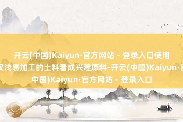 开云(中国)Kaiyun·官方网站 - 登录入口使用黏土等未经烘焙或仅浅易加工的土料看成兴建原料-开云(中国)Kaiyun·官方网站 - 登录入口