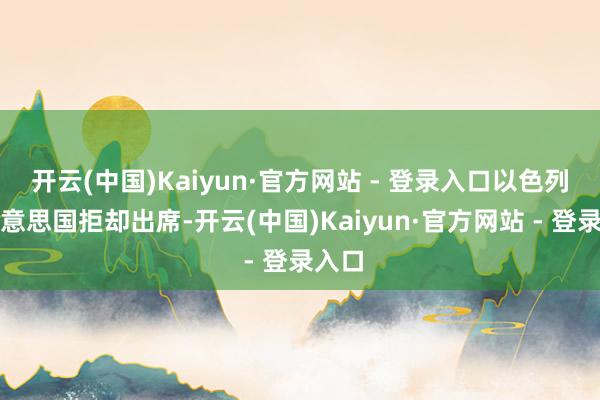 开云(中国)Kaiyun·官方网站 - 登录入口以色列和好意思国拒却出席-开云(中国)Kaiyun·官方网站 - 登录入口