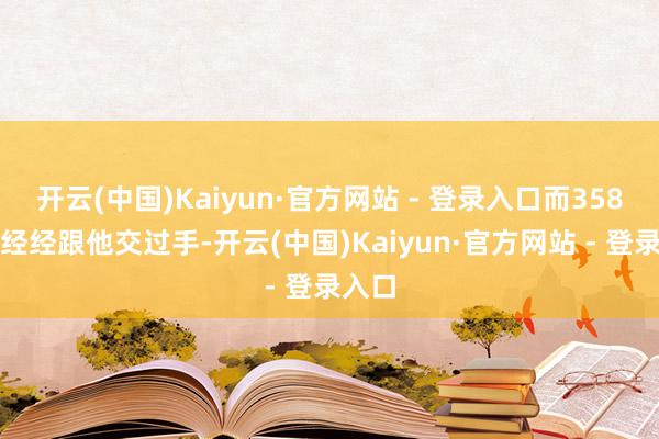 开云(中国)Kaiyun·官方网站 - 登录入口而358团曾经经跟他交过手-开云(中国)Kaiyun·官方网站 - 登录入口