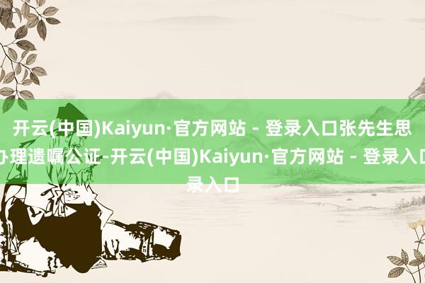 开云(中国)Kaiyun·官方网站 - 登录入口张先生思办理遗嘱公证-开云(中国)Kaiyun·官方网站 - 登录入口