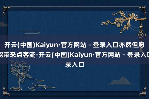 开云(中国)Kaiyun·官方网站 - 登录入口亦然但愿能带来点客流-开云(中国)Kaiyun·官方网站 - 登录入口