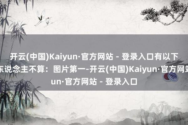 开云(中国)Kaiyun·官方网站 - 登录入口有以下三种情况的东说念主不算：图片第一-开云(中国)Kaiyun·官方网站 - 登录入口