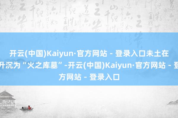 开云(中国)Kaiyun·官方网站 - 登录入口未土在此局中升沉为“火之库墓”-开云(中国)Kaiyun·官方网站 - 登录入口