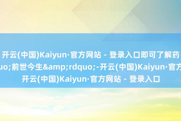 开云(中国)Kaiyun·官方网站 - 登录入口即可了解药品的&ldquo;前世今生&rdquo;-开云(中国)Kaiyun·官方网站 - 登录入口