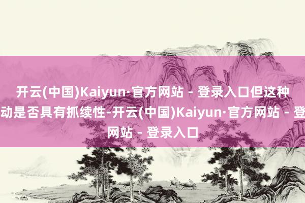 开云(中国)Kaiyun·官方网站 - 登录入口但这种汇率变动是否具有抓续性-开云(中国)Kaiyun·官方网站 - 登录入口