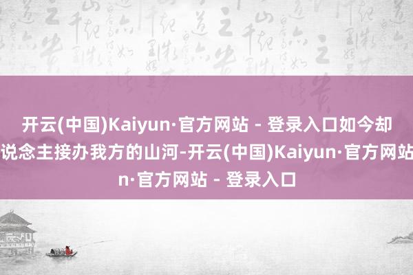 开云(中国)Kaiyun·官方网站 - 登录入口如今却要看着别东说念主接办我方的山河-开云(中国)Kaiyun·官方网站 - 登录入口