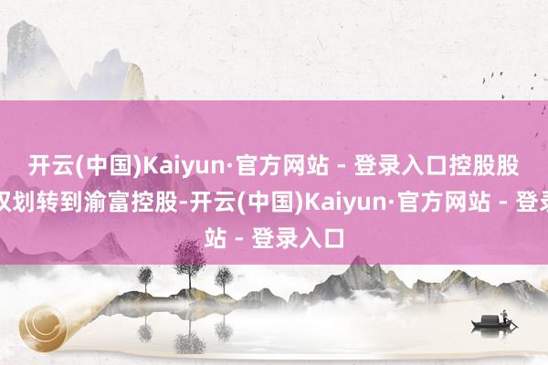 开云(中国)Kaiyun·官方网站 - 登录入口控股股东股权划转到渝富控股-开云(中国)Kaiyun·官方网站 - 登录入口
