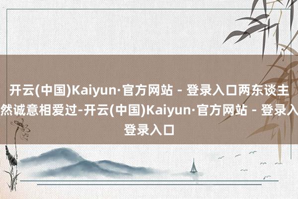 开云(中国)Kaiyun·官方网站 - 登录入口两东谈主亦然诚意相爱过-开云(中国)Kaiyun·官方网站 - 登录入口