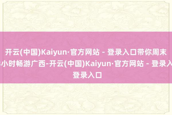 开云(中国)Kaiyun·官方网站 - 登录入口带你周末48小时畅游广西-开云(中国)Kaiyun·官方网站 - 登录入口