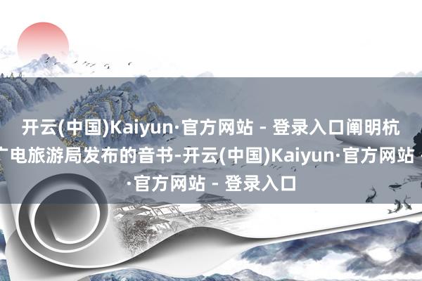 开云(中国)Kaiyun·官方网站 - 登录入口阐明杭州市文化广电旅游局发布的音书-开云(中国)Kaiyun·官方网站 - 登录入口