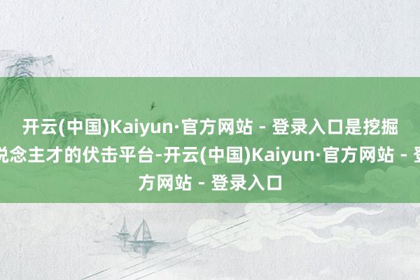 开云(中国)Kaiyun·官方网站 - 登录入口是挖掘行业东说念主才的伏击平台-开云(中国)Kaiyun·官方网站 - 登录入口