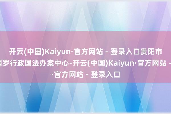 开云(中国)Kaiyun·官方网站 - 登录入口贵阳市投用1个网罗行政国法办案中心-开云(中国)Kaiyun·官方网站 - 登录入口