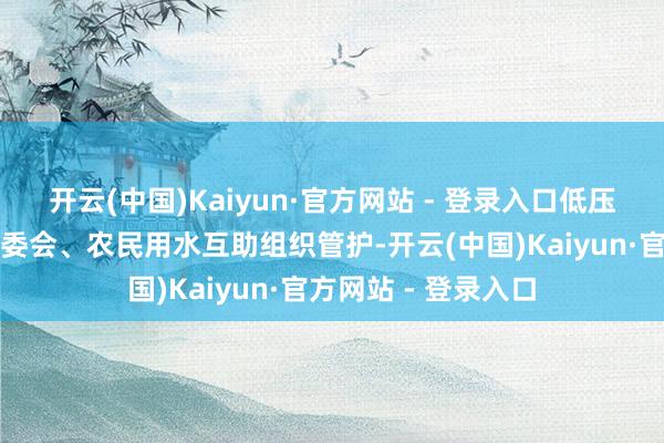 开云(中国)Kaiyun·官方网站 - 登录入口低压部分和机井交由村委会、农民用水互助组织管护-开云(中国)Kaiyun·官方网站 - 登录入口
