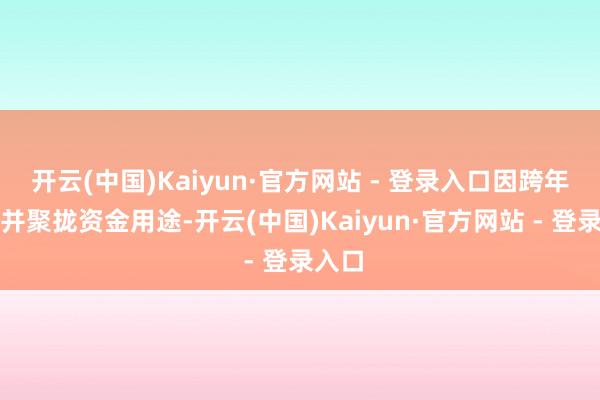开云(中国)Kaiyun·官方网站 - 登录入口因跨年刊行并聚拢资金用途-开云(中国)Kaiyun·官方网站 - 登录入口