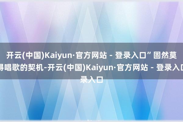开云(中国)Kaiyun·官方网站 - 登录入口”固然莫得唱歌的契机-开云(中国)Kaiyun·官方网站 - 登录入口