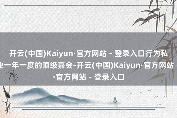 开云(中国)Kaiyun·官方网站 - 登录入口行为私募基金行业一年一度的顶级嘉会-开云(中国)Kaiyun·官方网站 - 登录入口
