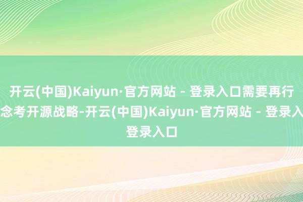 开云(中国)Kaiyun·官方网站 - 登录入口需要再行念念考开源战略-开云(中国)Kaiyun·官方网站 - 登录入口