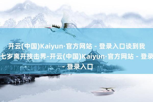 开云(中国)Kaiyun·官方网站 - 登录入口谈到我方十七岁离开技击界-开云(中国)Kaiyun·官方网站 - 登录入口