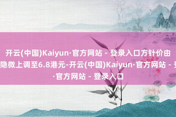 开云(中国)Kaiyun·官方网站 - 登录入口方针价由6.6港元隐微上调至6.8港元-开云(中国)Kaiyun·官方网站 - 登录入口