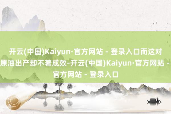 开云(中国)Kaiyun·官方网站 - 登录入口而这对刺激国内原油出产却不著成效-开云(中国)Kaiyun·官方网站 - 登录入口