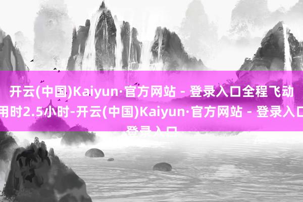 开云(中国)Kaiyun·官方网站 - 登录入口全程飞动用时2.5小时-开云(中国)Kaiyun·官方网站 - 登录入口