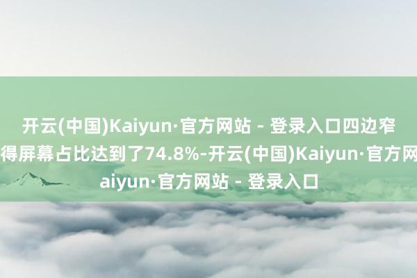 开云(中国)Kaiyun·官方网站 - 登录入口四边窄边框的打算使得屏幕占比达到了74.8%-开云(中国)Kaiyun·官方网站 - 登录入口