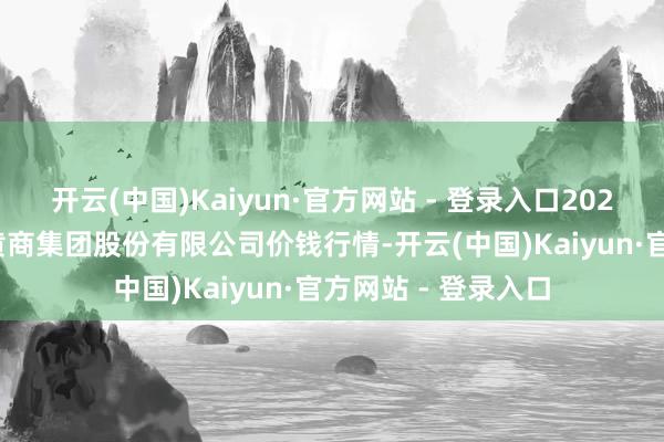 开云(中国)Kaiyun·官方网站 - 登录入口2025年2月28日湖北黄商集团股份有限公司价钱行情-开云(中国)Kaiyun·官方网站 - 登录入口