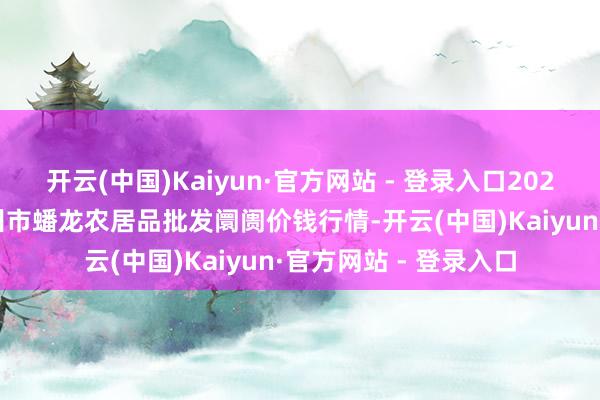 开云(中国)Kaiyun·官方网站 - 登录入口2025年2月28日湖北鄂州市蟠龙农居品批发阛阓价钱行情-开云(中国)Kaiyun·官方网站 - 登录入口