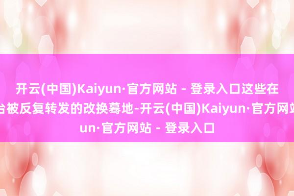 开云(中国)Kaiyun·官方网站 - 登录入口这些在全球外交平台被反复转发的改换蓦地-开云(中国)Kaiyun·官方网站 - 登录入口