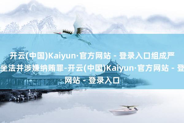 开云(中国)Kaiyun·官方网站 - 登录入口组成严重职务坐法并涉嫌纳贿罪-开云(中国)Kaiyun·官方网站 - 登录入口