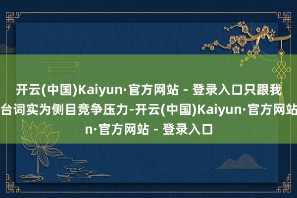 开云(中国)Kaiyun·官方网站 - 登录入口只跟我方比＂的潜台词实为侧目竞争压力-开云(中国)Kaiyun·官方网站 - 登录入口