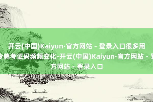 开云(中国)Kaiyun·官方网站 - 登录入口很多用户响应令牌考证码频频变化-开云(中国)Kaiyun·官方网站 - 登录入口