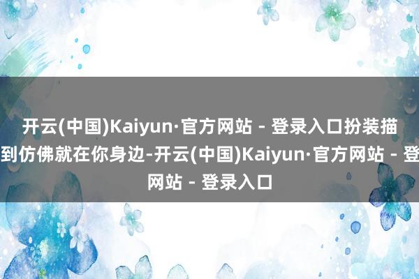 开云(中国)Kaiyun·官方网站 - 登录入口扮装描写深切到仿佛就在你身边-开云(中国)Kaiyun·官方网站 - 登录入口