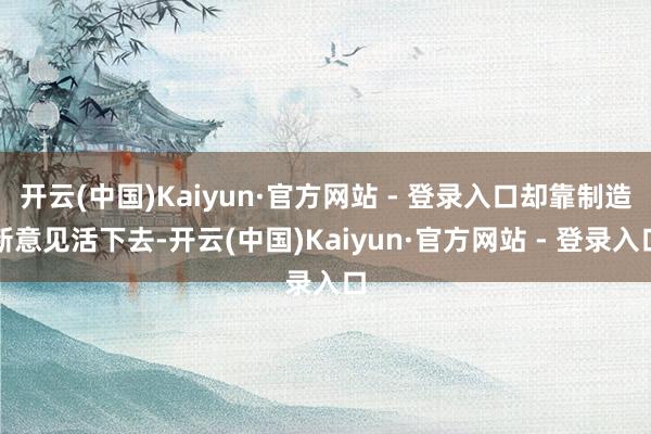 开云(中国)Kaiyun·官方网站 - 登录入口却靠制造新意见活下去-开云(中国)Kaiyun·官方网站 - 登录入口