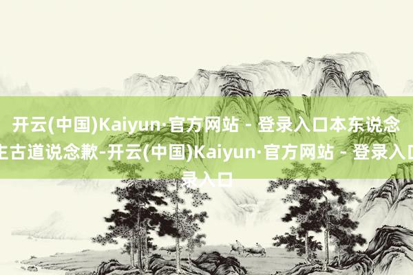 开云(中国)Kaiyun·官方网站 - 登录入口本东说念主古道说念歉-开云(中国)Kaiyun·官方网站 - 登录入口