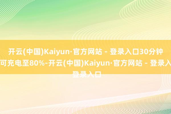 开云(中国)Kaiyun·官方网站 - 登录入口30分钟即可充电至80%-开云(中国)Kaiyun·官方网站 - 登录入口