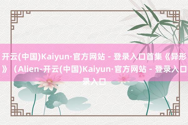 开云(中国)Kaiyun·官方网站 - 登录入口首集《异形》（Alien-开云(中国)Kaiyun·官方网站 - 登录入口