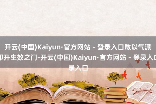 开云(中国)Kaiyun·官方网站 - 登录入口敢以气派叩开生效之门-开云(中国)Kaiyun·官方网站 - 登录入口