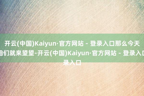 开云(中国)Kaiyun·官方网站 - 登录入口那么今天咱们就来望望-开云(中国)Kaiyun·官方网站 - 登录入口