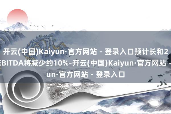 开云(中国)Kaiyun·官方网站 - 登录入口预计长和2025年的EBITDA将减少约10%-开云(中国)Kaiyun·官方网站 - 登录入口
