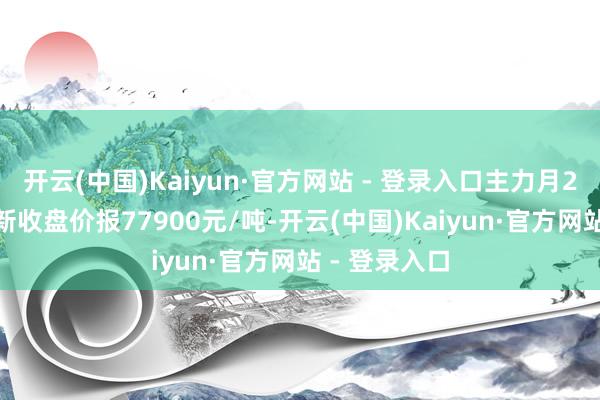开云(中国)Kaiyun·官方网站 - 登录入口主力月2504合约最新收盘价报77900元/吨-开云(中国)Kaiyun·官方网站 - 登录入口