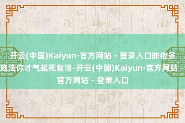 开云(中国)Kaiyun·官方网站 - 登录入口昨夜多亏了谈长施法你才气起死复活-开云(中国)Kaiyun·官方网站 - 登录入口