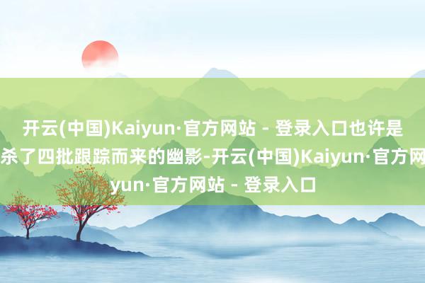 开云(中国)Kaiyun·官方网站 - 登录入口也许是杜小乐鸠集击杀了四批跟踪而来的幽影-开云(中国)Kaiyun·官方网站 - 登录入口